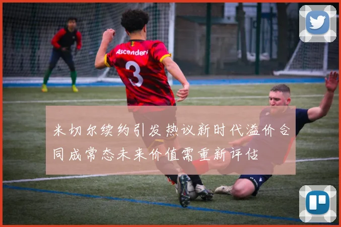 米切尔续约引发热议新时代溢价合同成常态未来价值需重新评估
