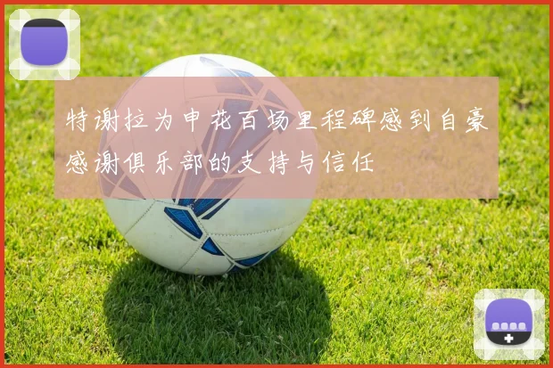 特谢拉为申花百场里程碑感到自豪感谢俱乐部的支持与信任