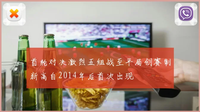 首轮对决激烈五组战至平局创赛制新高自2014年后首次出现