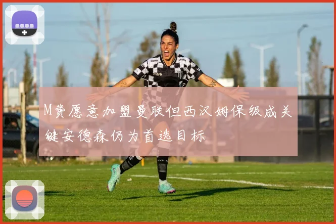 M费愿意加盟曼联但西汉姆保级成关键安德森仍为首选目标