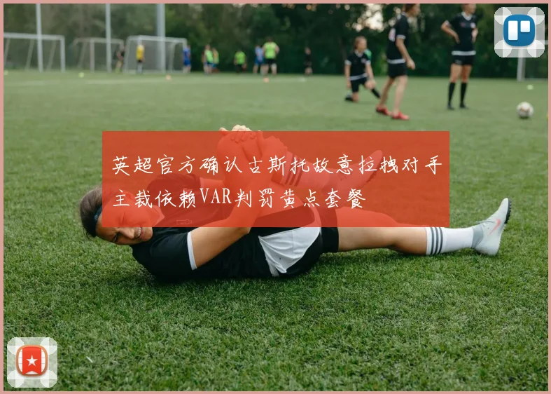 英超官方确认古斯托故意拉拽对手主裁依赖VAR判罚黄点套餐