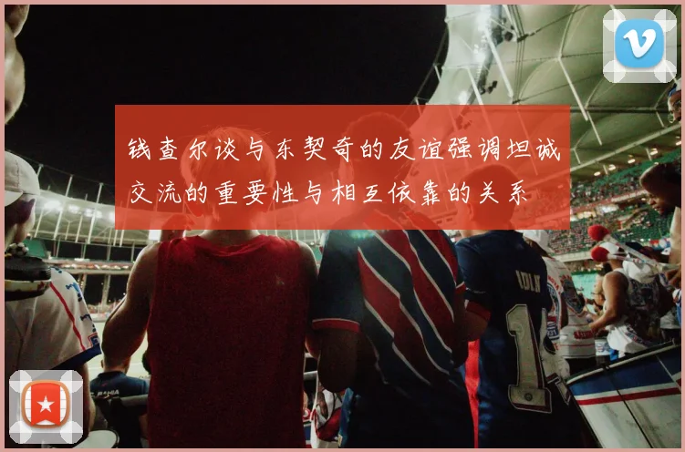 钱查尔谈与东契奇的友谊强调坦诚交流的重要性与相互依靠的关系