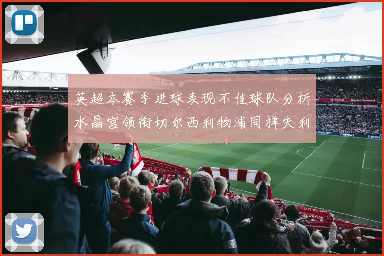 英超本赛季进球表现不佳球队分析水晶宫领衔切尔西利物浦同样失利