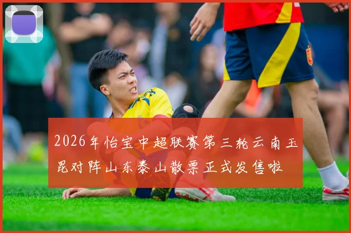 2026年怡宝中超联赛第三轮云南玉昆对阵山东泰山散票正式发售啦
