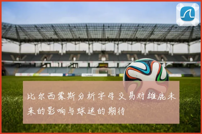 比尔西蒙斯分析字母交易对雄鹿未来的影响与球迷的期待