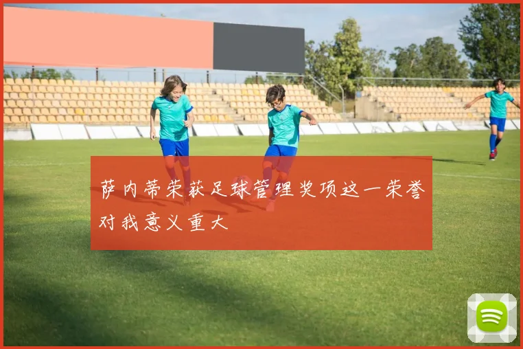 萨内蒂荣获足球管理奖项这一荣誉对我意义重大