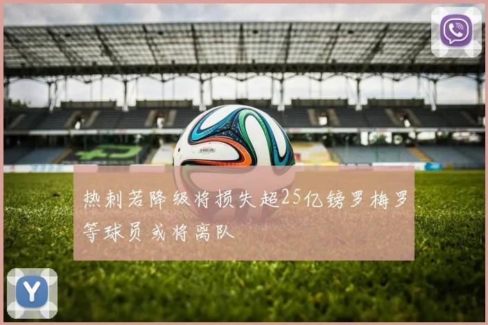 热刺若降级将损失超25亿镑罗梅罗等球员或将离队