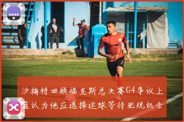 沙梅特回顾福克斯总决赛G4争议上篮认为他应选择运球等待犯规机会