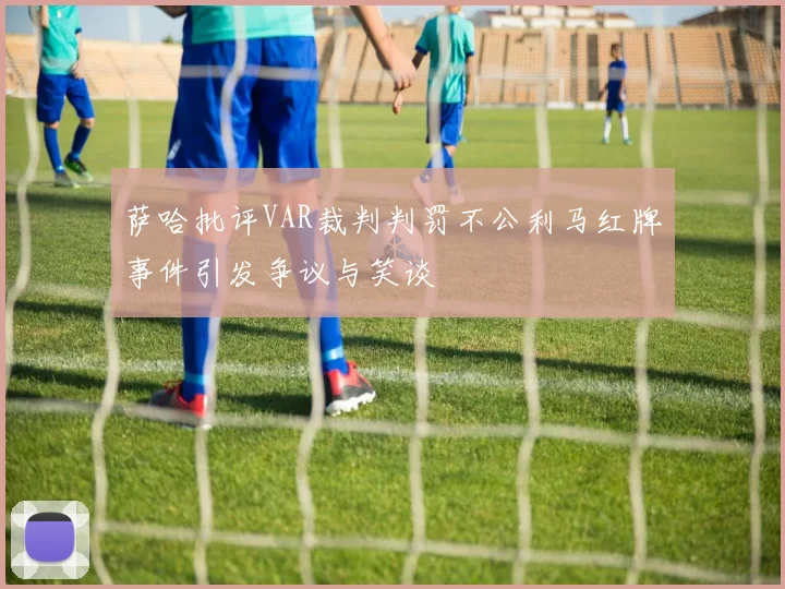萨哈批评VAR裁判判罚不公利马红牌事件引发争议与笑谈