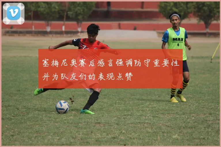 塞梅尼奥赛后感言强调防守重要性并为队友们的表现点赞