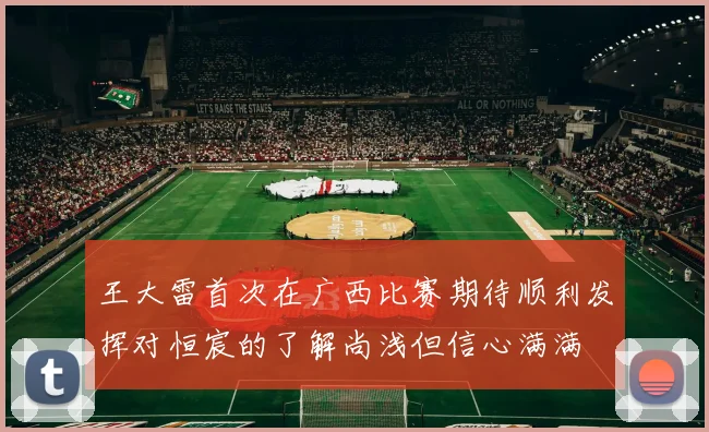 王大雷首次在广西比赛期待顺利发挥对恒宸的了解尚浅但信心满满