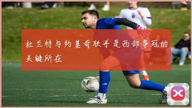 杜兰特与约基奇联手是西部争冠的关键所在