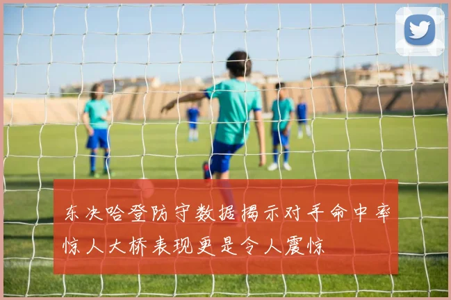 东决哈登防守数据揭示对手命中率惊人大桥表现更是令人震惊