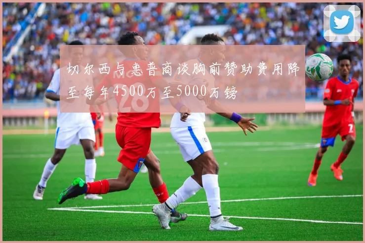 切尔西与惠普商谈胸前赞助费用降至每年4500万至5000万镑