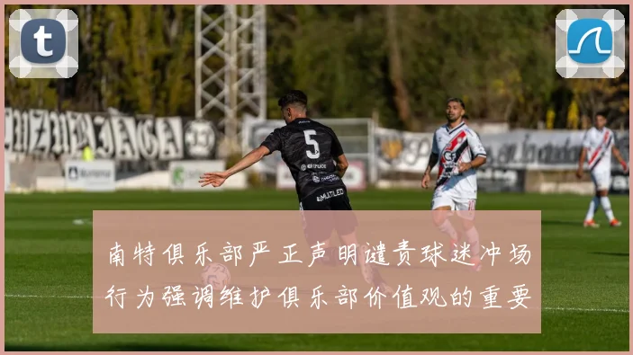南特俱乐部严正声明谴责球迷冲场行为强调维护俱乐部价值观的重要性