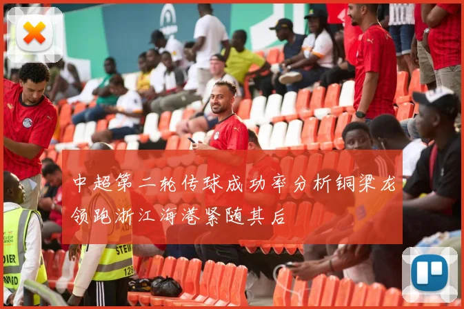 中超第二轮传球成功率分析铜梁龙领跑浙江海港紧随其后