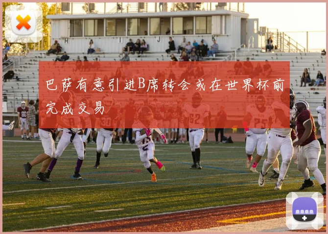 巴萨有意引进B席转会或在世界杯前完成交易