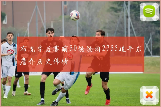 布克季后赛前50场场均2755追平东詹乔历史伟绩