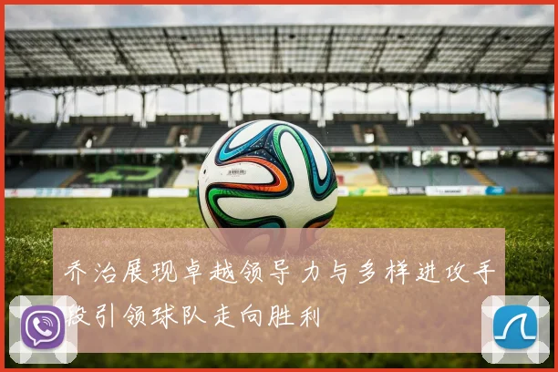 乔治展现卓越领导力与多样进攻手段引领球队走向胜利