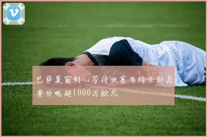 巴萨夏窗耐心等待坎塞洛转会新月要价略超1000万欧元
