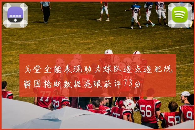 戈登全能表现助力球队造点造犯规解围抢断数据亮眼获评73分