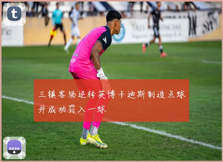 三镇客场逆转英博卡迪斯制造点球并成功罚入一球