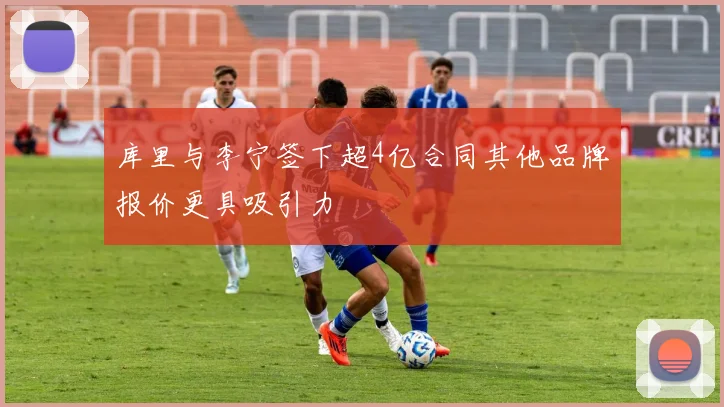 库里与李宁签下超4亿合同其他品牌报价更具吸引力