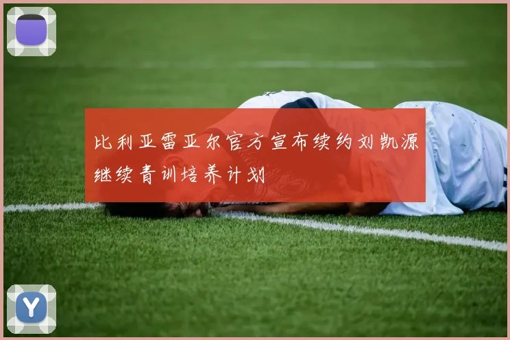 比利亚雷亚尔官方宣布续约刘凯源继续青训培养计划
