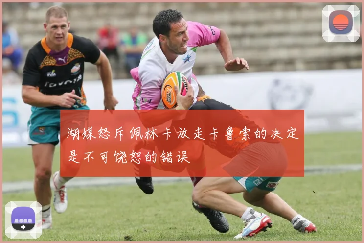 湖媒怒斥佩林卡放走卡鲁索的决定是不可饶恕的错误