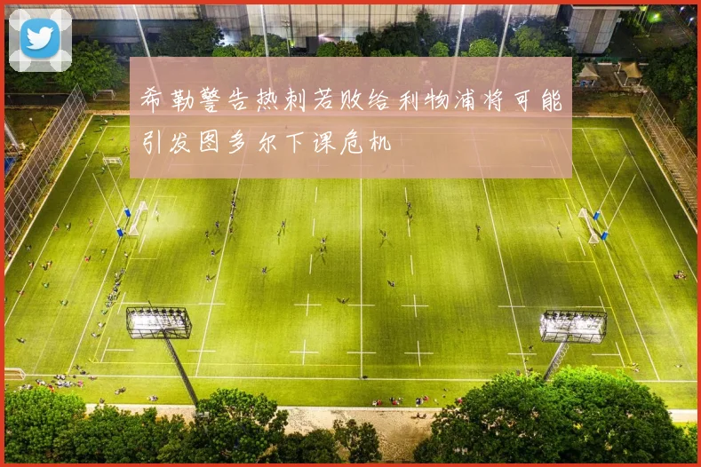 希勒警告热刺若败给利物浦将可能引发图多尔下课危机